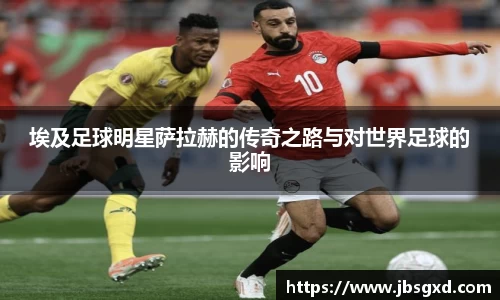 埃及足球明星萨拉赫的传奇之路与对世界足球的影响