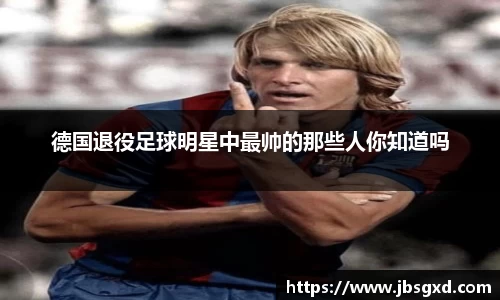 德国退役足球明星中最帅的那些人你知道吗