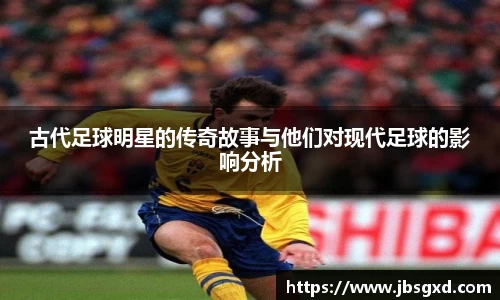 古代足球明星的传奇故事与他们对现代足球的影响分析