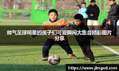 帅气足球明星的孩子们可爱瞬间大集合精彩图片分享
