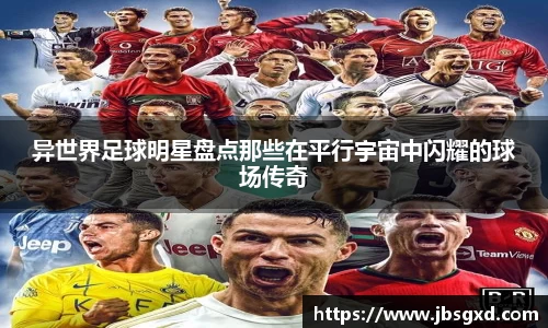 异世界足球明星盘点那些在平行宇宙中闪耀的球场传奇