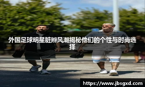 外国足球明星脏辫风潮揭秘他们的个性与时尚选择