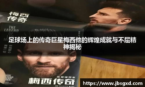 足球场上的传奇巨星梅西他的辉煌成就与不屈精神揭秘