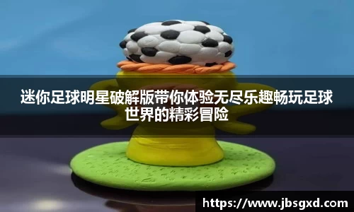 迷你足球明星破解版带你体验无尽乐趣畅玩足球世界的精彩冒险