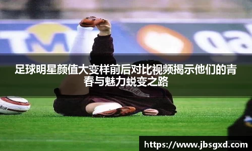 足球明星颜值大变样前后对比视频揭示他们的青春与魅力蜕变之路