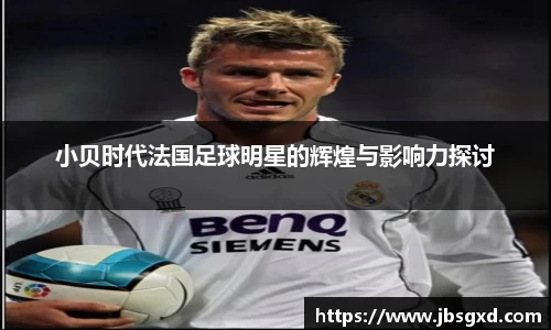小贝时代法国足球明星的辉煌与影响力探讨