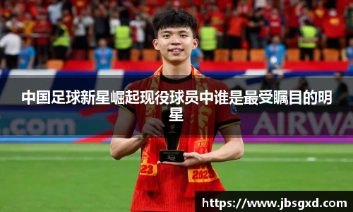中国足球新星崛起现役球员中谁是最受瞩目的明星
