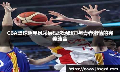 CBA篮球明星风采展现球场魅力与青春激情的完美结合