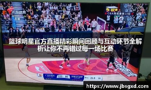 篮球明星官方直播精彩瞬间回顾与互动环节全解析让你不再错过每一场比赛